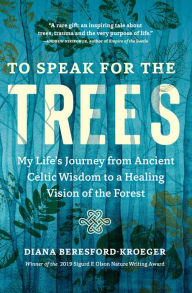 Title: To Speak for the Trees: My Life's Journey from Ancient Celtic Wisdom to a Healing Vision of the Forest, Author: Diana Beresford-Kroeger
