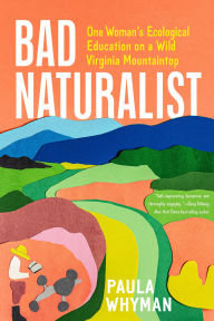 Title: Bad Naturalist: One Woman's Ecological Education on a Wild Virginia Mountaintop, Author: Paula Whyman