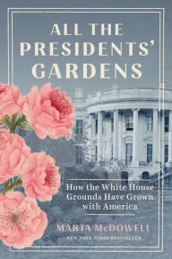 Title: All the Presidents' Gardens: How the White House Grounds Have Grown with America, Author: Marta McDowell