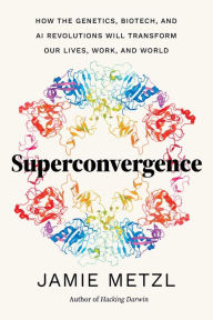 Superconvergence: How the Genetics, Biotech, and AI Revolutions Will Transform our Lives, Work, and World