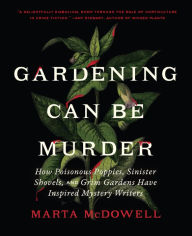 Title: Gardening Can Be Murder: How Poisonous Poppies, Sinister Shovels, and Grim Gardens Have Inspired Mystery Writers, Author: Marta McDowell
