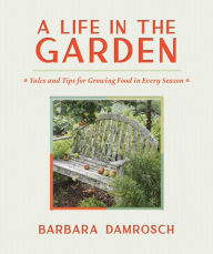 Title: A Life in the Garden: Tales and Tips for Growing Food in Every Season, Author: Barbara Damrosch
