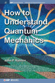 Title: How to Understand Quantum Mechanics / Edition 1, Author: John P. Ralston