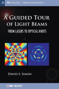 Title: A Guided Tour of Light Beams: From Lasers to Optical Knots, Author: David S Simon