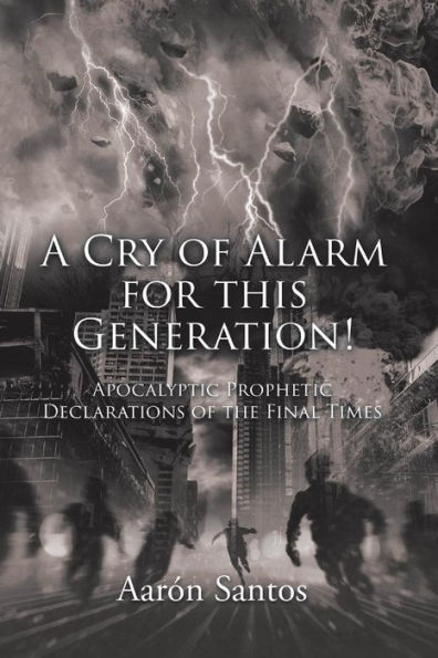 A Cry of Alarm for this Generation!: Apocalyptic Prophetic Declarations of the Final Times