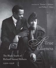 Title: A True Likeness: The Black South of Richard Samuel Roberts, 1920-1936, Author: Thomas L. Johnson
