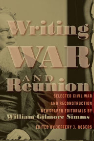 Title: Writing War and Reunion: Selected Civil War and Reconstruction Newspaper Editorials by William Gilmore Simms, Author: Jeffery J. Rogers