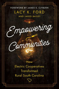 Title: Empowering Communities: How Electric Cooperatives Transformed Rural South Carolina, Author: Lacy K. Ford