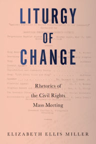 Title: Liturgy of Change: Rhetorics of the Civil Rights Mass Meeting, Author: Elizabeth Ellis Miller