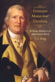 Title: Crescent Moon over Carolina: William Moultrie and American Liberty, Author: Cordell L. Bragg III