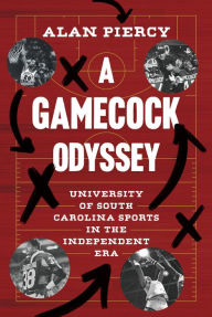 Title: A Gamecock Odyssey: University of South Carolina Sports in the Independent Era, Author: Alan Piercy