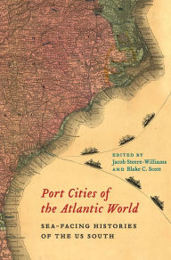 Title: Port Cities of the Atlantic World: Sea-Facing Histories of the US South, Author: Jacob Steere-Williams