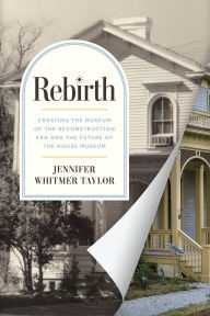 Title: Rebirth: Creating the Museum of the Reconstruction Era and the Future of the House Museum, Author: Jennifer Whitmer Taylor