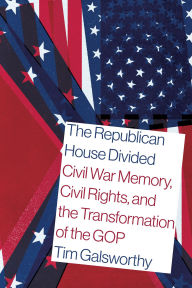 Title: The Republican House Divided: Civil War Memory, Civil Rights, and the Transformation of the GOP, Author: Tim Galsworthy