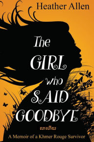 Title: The Girl Who Said Goodbye: A Memoir of a Khmer Rouge Survivor, Author: Heather Allen