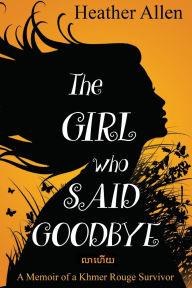 Title: The Girl Who Said Goodbye: A Memoir of a Khmer Rouge Survivor, Author: Heather Allen