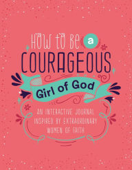 Title: How to Be a Courageous Girl of God: An Interactive Journal Inspired by Extraordinary Women of Faith, Author: Barbour Publishing