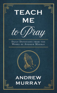 Title: Teach Me to Pray: Daily Devotions from the Works of Andrew Murray, Author: Andrew Murray
