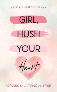 Title: Girl, Hush Your Heart: Prayers for a Tranquil Spirit, Author: Valorie Quesenberry