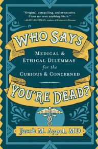Title: Who Says You're Dead?: Medical & Ethical Dilemmas for the Curious & Concerned, Author: Jacob M. Appel MD