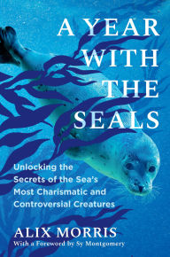 Title: A Year with the Seals: Unlocking the Secrets of the Sea's Most Charismatic and Controversial Creatures, Author: Alix Morris