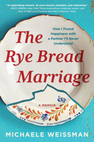 Title: The Rye Bread Marriage: How I Found Happiness with a Partner I'll Never Understand, Author: Michaele Weissman