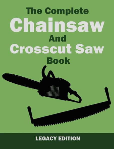 The Complete Chainsaw and Crosscut Saw Book (Legacy Edition): Saw Equipment, Technique, Use, Maintenance, And Timber Work