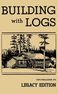 Title: Building With Logs (Legacy Edition): A Classic Manual On Building Log Cabins, Shelters, Shacks, Lookouts, and Cabin Furniture For Forest Life, Author: U S Forest Service