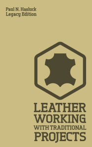 Title: Leather Working With Traditional Projects (Legacy Edition): A Classic Practical Manual For Technique, Tooling, Equipment, And Plans For Handcrafted Items, Author: Paul N Hasluck