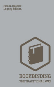 Title: Bookbinding The Traditional Way (Legacy Edition): A Classic Manual Of Methods And Equipment For Book Making, Bindery, And Cover Finishing, Author: Paul N Hasluck