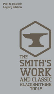 Title: The Smith's Work And Classic Blacksmithing Tools (Legacy Edition): Classic Approaches And Equipment For The Forge, Author: Paul N Hasluck