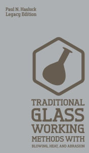 Title: Traditional Glass Working Methods With Blowing, Heat, And Abrasion (Legacy Edition): Classic Approaches for Manufacture And Equipment, Author: Paul N Hasluck