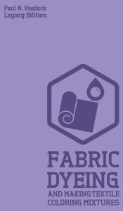 Title: Fabric Dyeing And Making Textile Coloring Mixtures (Legacy Edition): Classic Methods, Materials, And Recipes For Old-Time Cloth Colors, Author: Paul N Hasluck