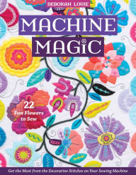 Title: Machine Magic: Get the Most from the Decorative Stitches on Your Sewing Machine; 22 Fun Flowers to Sew, Author: Deborah Louie