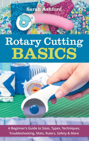 Rotary Cutting Basics: A Beginner's Guide to Sizes, Types, Techniques, Troubleshooting, Mats, Rulers, Safety & More