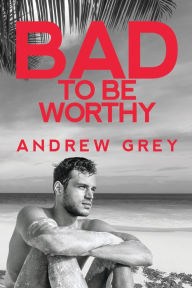 Title: Bad to Be Worthy, Author: Andrew Grey