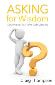 Title: Asking for Wisdom: Maximizing Your Time with Mentors, Author: Craig Thompson