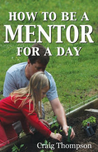 Title: How To Be a Mentor for a Day: Planning for the Day, Planting for the Future, Author: Craig Thompson