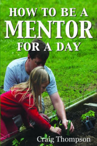 Title: How To Be a Mentor for a Day: Planning for the Day, Planting for the Future, Author: Craig Thompson