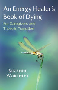 Title: An Energy Healer's Book of Dying: For Caregivers and Those in Transition, Author: Suzanne Worthley
