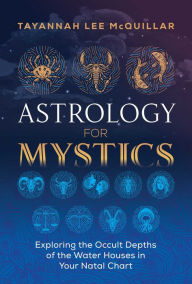 Title: Astrology for Mystics: Exploring the Occult Depths of the Water Houses in Your Natal Chart, Author: Tayannah Lee McQuillar