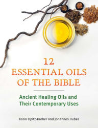 Title: Twelve Essential Oils of the Bible: Ancient Healing Oils and Their Contemporary Uses, Author: Karin Opitz-Kreher