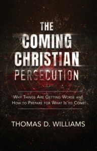 Title: The Coming Christian Persecution: Why Things Are Getting Worse and How to Prepare for What Is to Come, Author: Thomas D. Williams