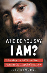 Title: Who Do You Say I Am?: Unlocking the 24 Titles Given to Jesus in the Gospel of Matthew, Author: Eric Sammons