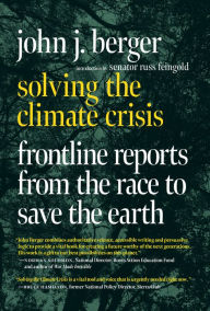 Title: Solving the Climate Crisis: Frontline Reports from the Race to Save the Earth, Author: John J. Berger