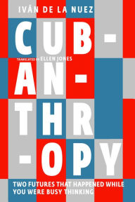 Title: Cubanthropy: Two Futures That Happened While You Were Busy Thinking, Author: Iván de La Nuez