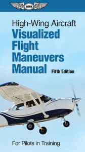 Title: High-Wing Aircraft Visualized Flight Maneuvers Manual: For Pilots in Training, Author: ASA Test Prep Board