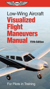 Title: Low-Wing Aircraft Visualized Flight Maneuvers Manual: For Pilots in Training, Author: ASA Test Prep Board