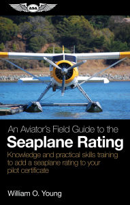Title: An Aviator's Field Guide to the Seaplane Rating: Knowledge and practical skills training to add a seaplane rating to your pilot certificate, Author: William O. Young