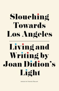 Title: Slouching Towards Los Angeles: Living and Writing by Joan Didion's Light, Author: Steffie Nelson